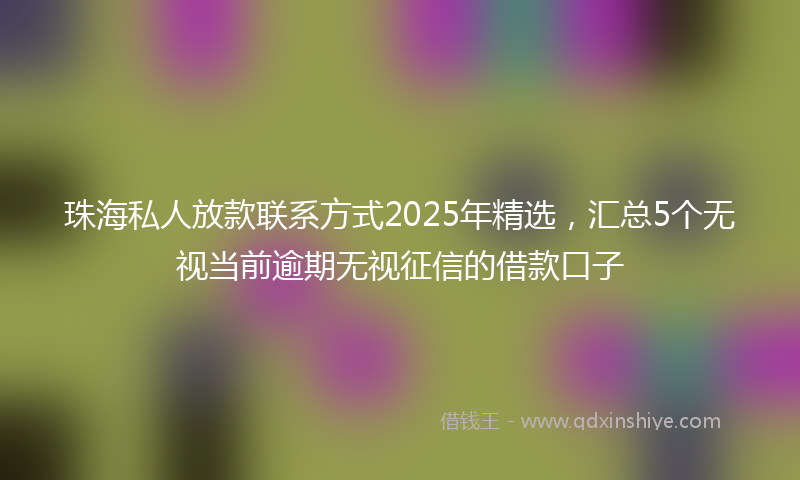 珠海私人放款联系方式2025年精选,汇总5个无视当前逾期无视征信的借款口子