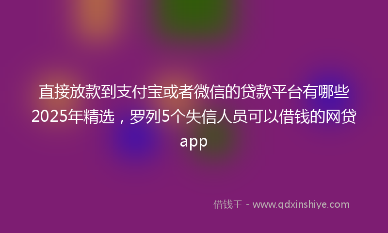 直接放款到支付宝或者微信的贷款平台有哪些2025年精选，罗列5个失信人员可以借钱的网贷app
