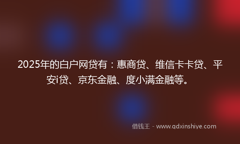 2025年的白户网贷有:惠商贷、维信卡卡贷、平安i贷、京东金融、度小满金融等。