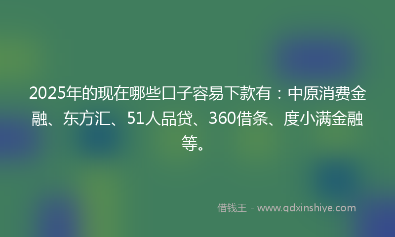 2025年的现在哪些口子容易下款有：中原消费金融、东方汇、51人品贷、360借条、度小满金融等。