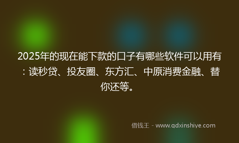 2025年的现在能下款的口子有哪些软件可以用有：读秒贷、投友圈、东方汇、中原消费金融、替你还等。