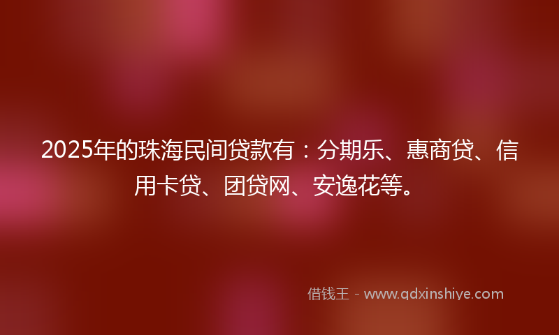 2025年的珠海民间贷款有：分期乐、惠商贷、信用卡贷、团贷网、安逸花等。