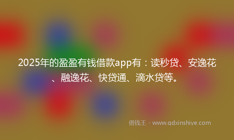 2025年的盈盈有钱借款app有：读秒贷、安逸花、融逸花、快贷通、滴水贷等。