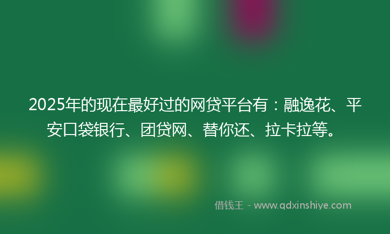 2025年的现在最好过的网贷平台有：融逸花、平安口袋银行、团贷网、替你还、拉卡拉等。