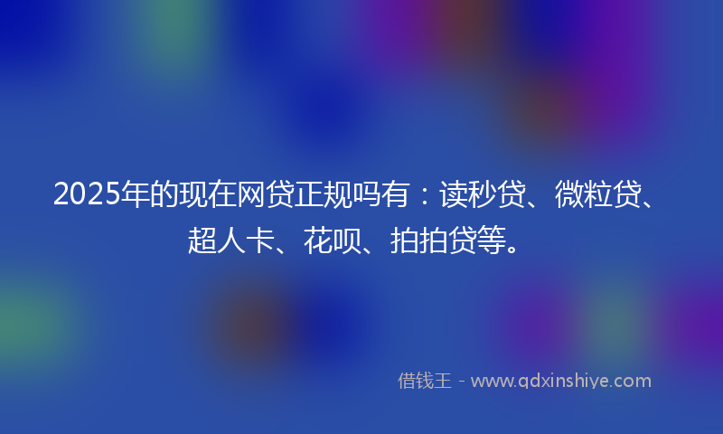 2025年的现在网贷正规吗有:读秒贷、微粒贷、超人卡、花呗、拍拍贷等。