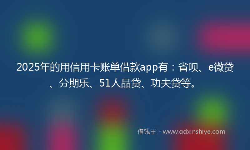 2025年的用信用卡账单借款app有：省呗、e微贷、分期乐、51人品贷、功夫贷等。