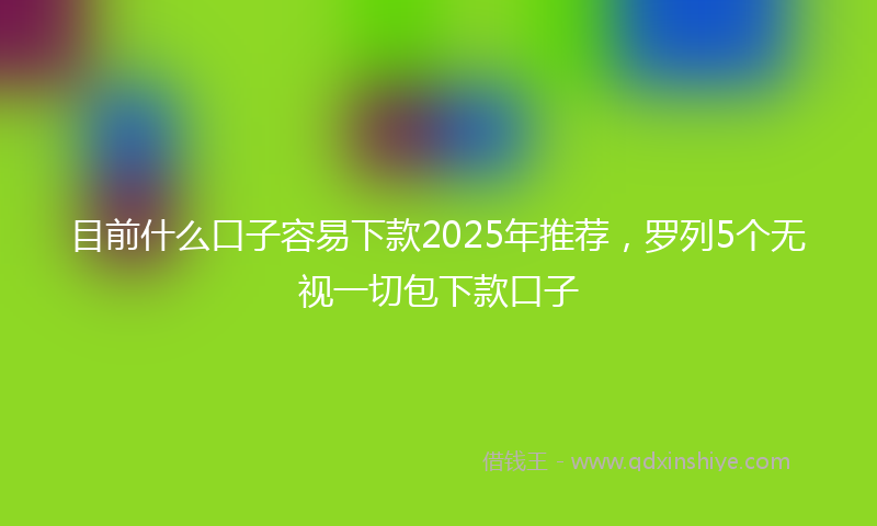 目前什么口子容易下款2025年推荐，罗列5个无视一切包下款口子