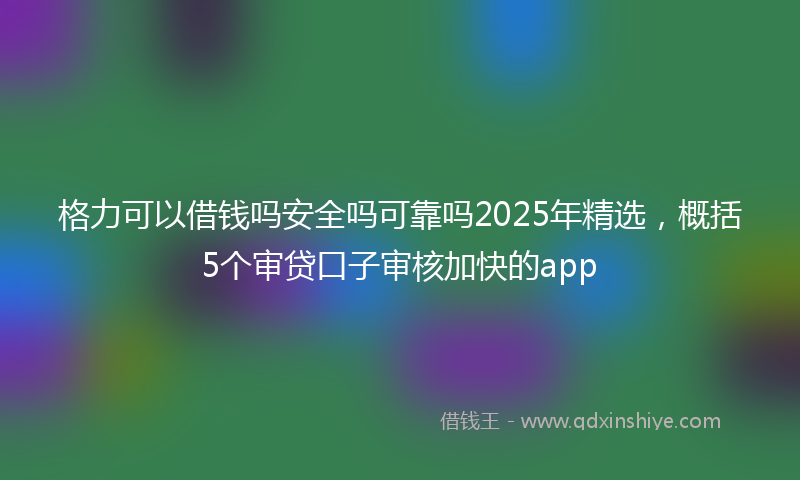 格力可以借钱吗安全吗可靠吗2025年精选，概括5个审贷口子审核加快的app