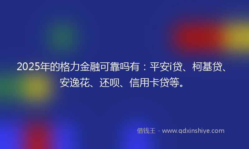 2025年的格力金融可靠吗有：平安i贷、柯基贷、安逸花、还呗、信用卡贷等。