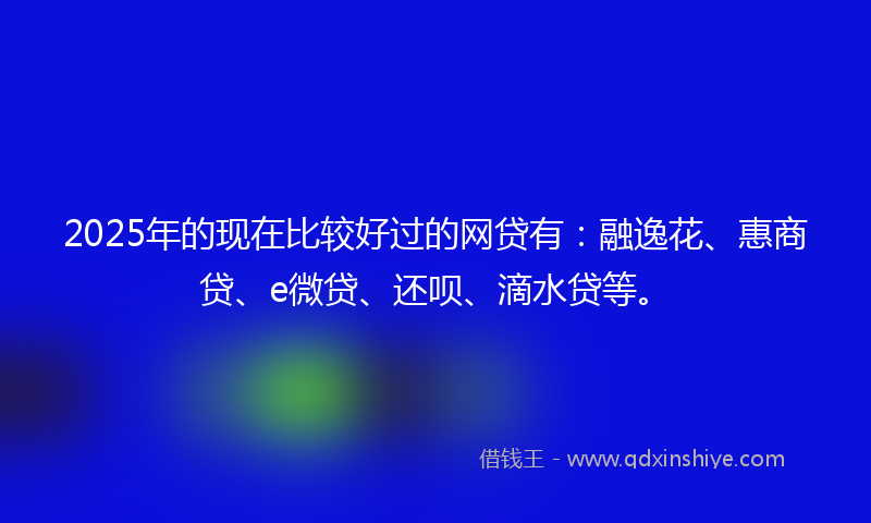 2025年的现在比较好过的网贷有：融逸花、惠商贷、e微贷、还呗、滴水贷等。
