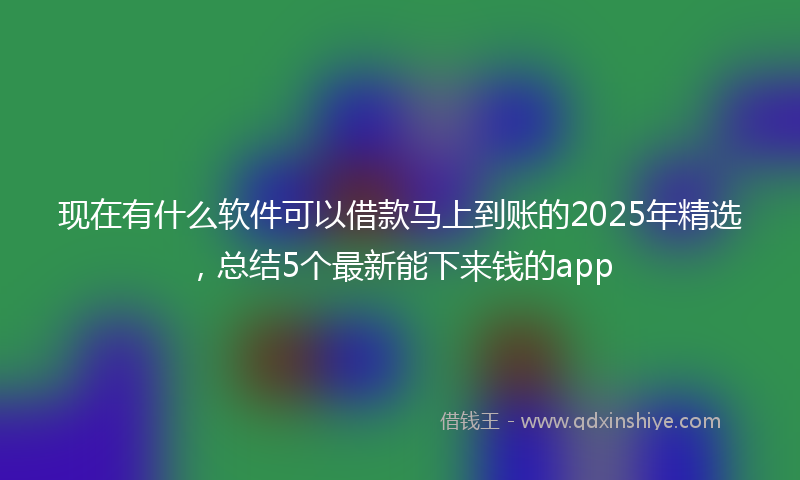 现在有什么软件可以借款马上到账的2025年精选，总结5个最新能下来钱的app