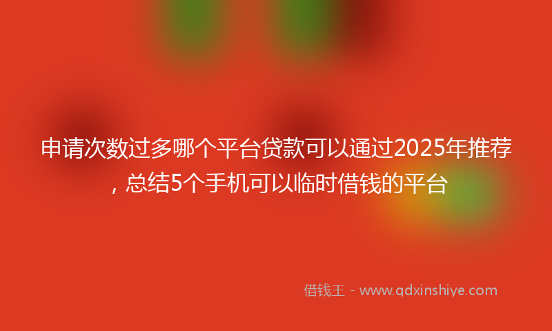 申请次数过多哪个平台贷款可以通过2025年推荐，总结5个手机可以临时借钱的平台