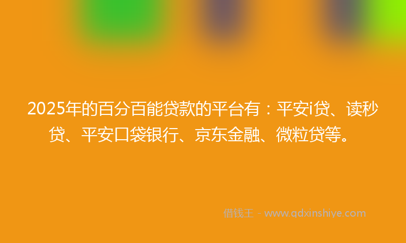 2025年的百分百能贷款的平台有：平安i贷、读秒贷、平安口袋银行、京东金融、微粒贷等。