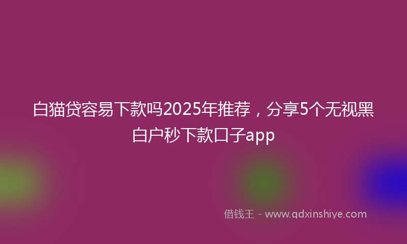 白猫贷容易下款吗2025年推荐,分享5个无视黑白户秒下款口子app