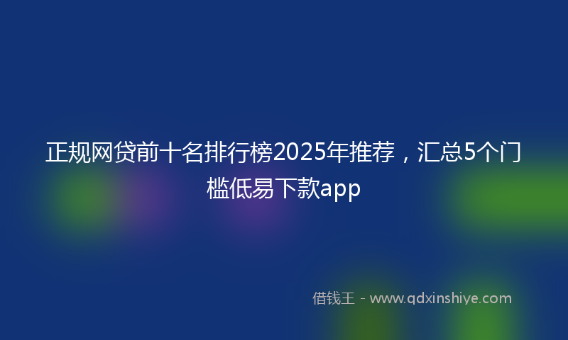 正规网贷前十名排行榜2025年推荐，汇总5个门槛低易下款app