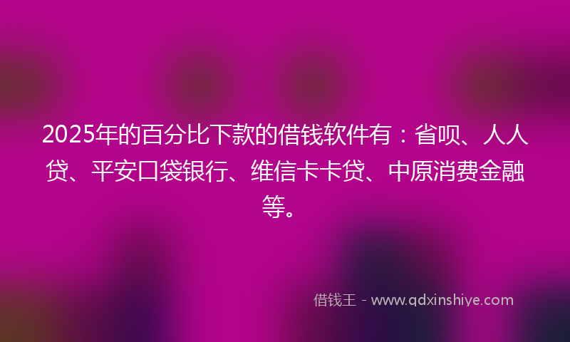 2025年的百分比下款的借钱软件有:省呗、人人贷、平安口袋银行、维信卡卡贷、中原消费金融等。