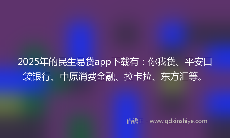 2025年的民生易贷app下载有：你我贷、平安口袋银行、中原消费金融、拉卡拉、东方汇等。