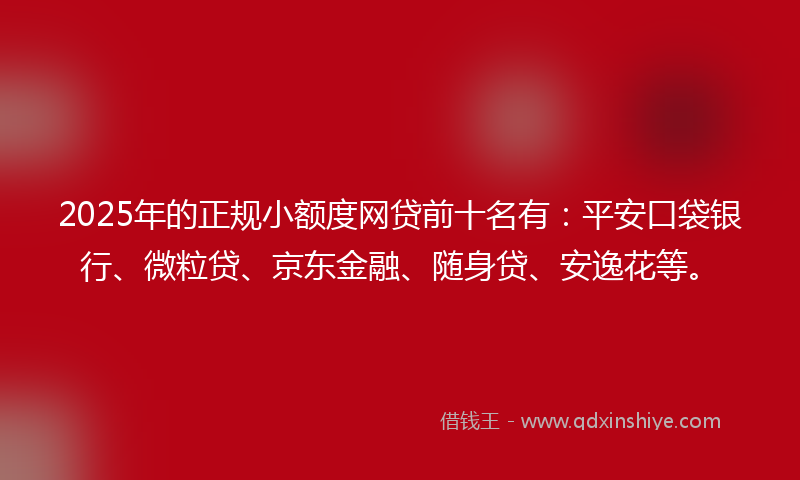 2025年的正规小额度网贷前十名有：平安口袋银行、微粒贷、京东金融、随身贷、安逸花等。