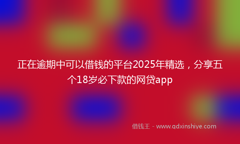 正在逾期中可以借钱的平台2025年精选，分享五个18岁必下款的网贷app