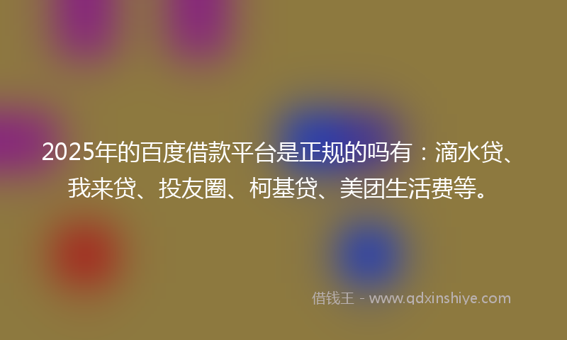 2025年的百度借款平台是正规的吗有：滴水贷、我来贷、投友圈、柯基贷、美团生活费等。