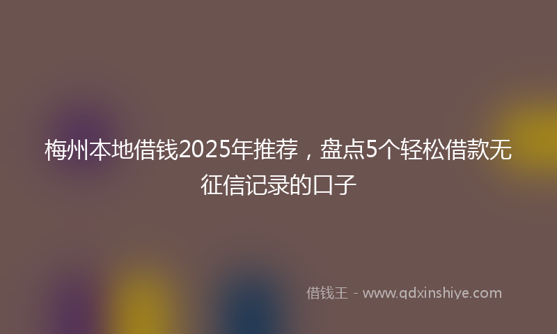 梅州本地借钱2025年推荐，盘点5个轻松借款无征信记录的口子