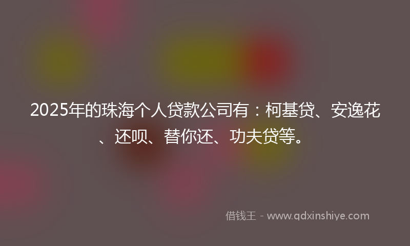 2025年的珠海个人贷款公司有：柯基贷、安逸花、还呗、替你还、功夫贷等。