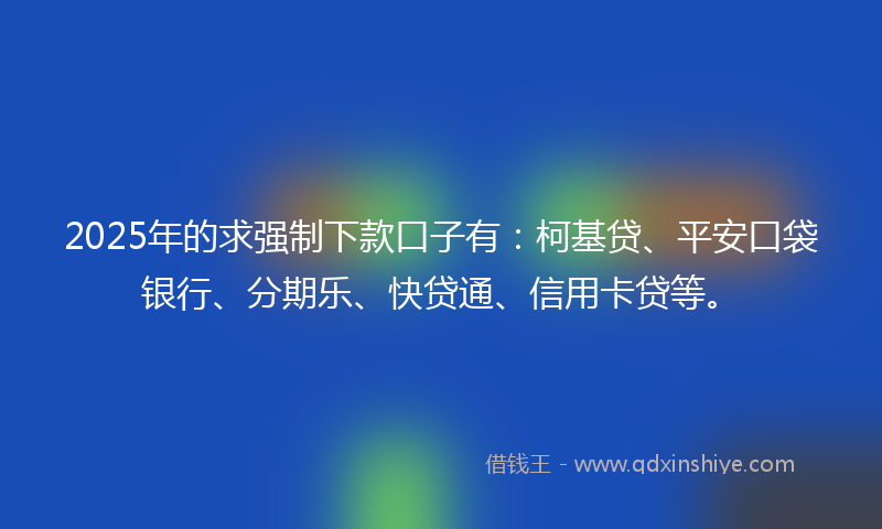 2025年的求强制下款口子有：柯基贷、平安口袋银行、分期乐、快贷通、信用卡贷等。