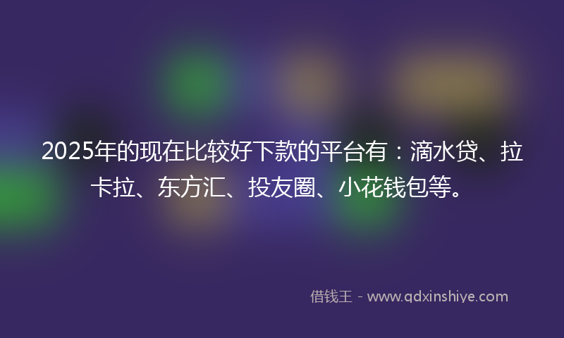 2025年的现在比较好下款的平台有：滴水贷、拉卡拉、东方汇、投友圈、小花钱包等。