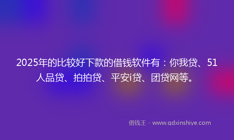 2025年的比较好下款的借钱软件有：你我贷、51人品贷、拍拍贷、平安i贷、团贷网等。