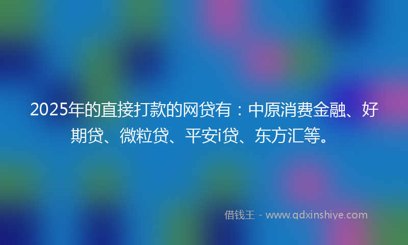 2025年的直接打款的网贷有：中原消费金融、好期贷、微粒贷、平安i贷、东方汇等。