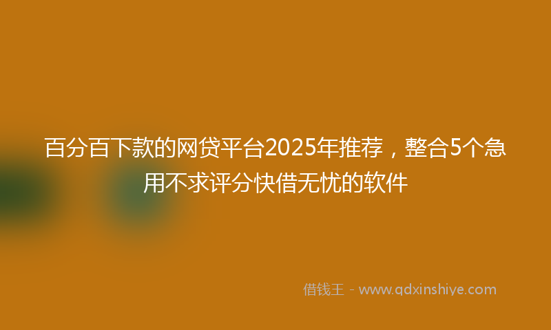 百分百下款的网贷平台2025年推荐，整合5个急用不求评分快借无忧的软件