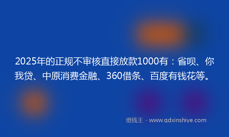 2025年的正规不审核直接放款1000有：省呗、你我贷、中原消费金融、360借条、百度有钱花等。