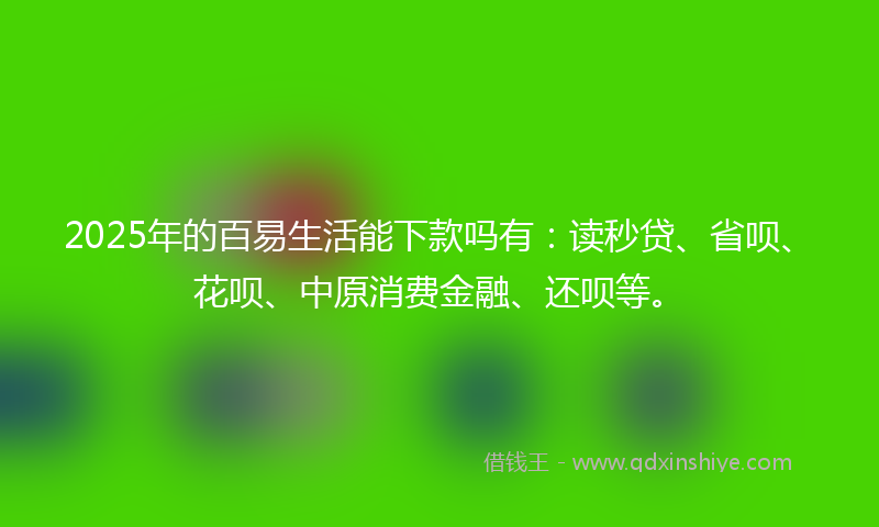 2025年的百易生活能下款吗有：读秒贷、省呗、花呗、中原消费金融、还呗等。