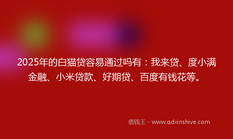 2025年的白猫贷容易通过吗有：我来贷、度小满金融、小米贷款、好期贷、百度有钱花等。