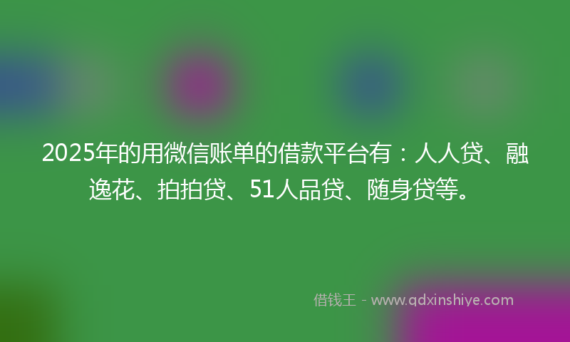 2025年的用微信账单的借款平台有：人人贷、融逸花、拍拍贷、51人品贷、随身贷等。
