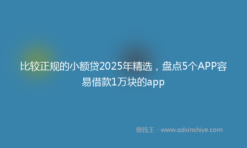 比较正规的小额贷2025年精选，盘点5个APP容易借款1万块的app