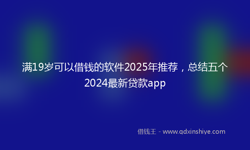 满19岁可以借钱的软件2025年推荐，总结五个2024最新贷款app