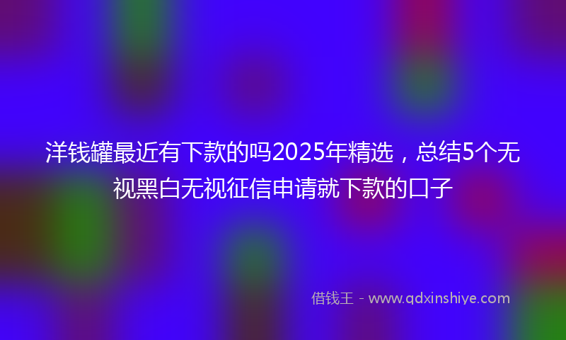 洋钱罐最近有下款的吗2025年精选，总结5个无视黑白无视征信申请就下款的口子