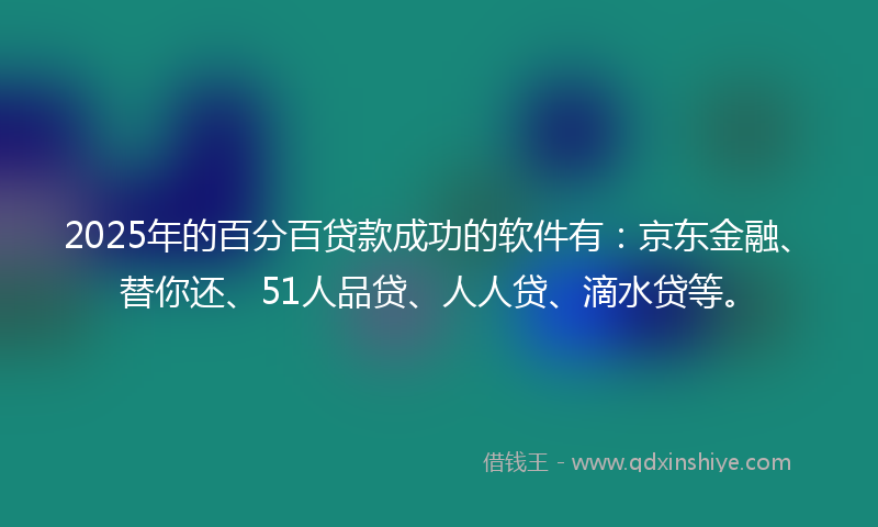 2025年的百分百贷款成功的软件有：京东金融、替你还、51人品贷、人人贷、滴水贷等。
