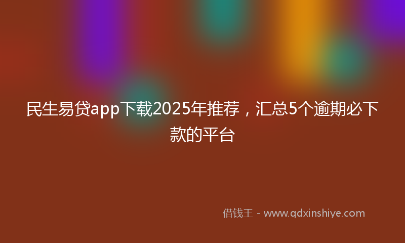 民生易贷app下载2025年推荐,汇总5个逾期必下款的平台