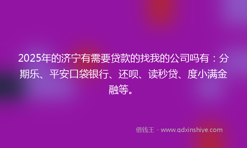 2025年的济宁有需要贷款的找我的公司吗有：分期乐、平安口袋银行、还呗、读秒贷、度小满金融等。