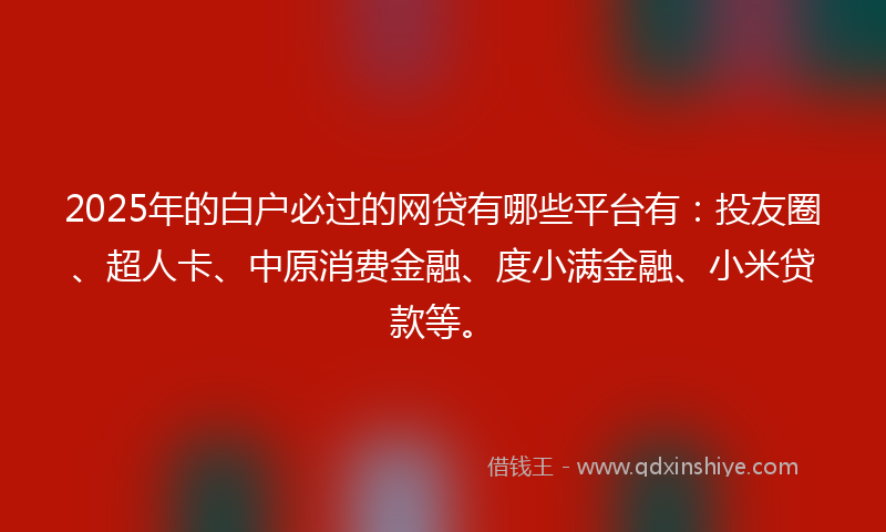 2025年的白户必过的网贷有哪些平台有：投友圈、超人卡、中原消费金融、度小满金融、小米贷款等。
