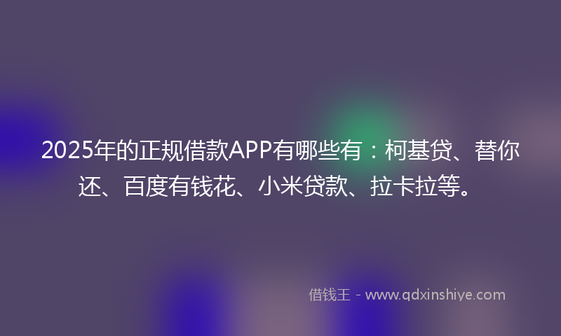 2025年的正规借款APP有哪些有：柯基贷、替你还、百度有钱花、小米贷款、拉卡拉等。
