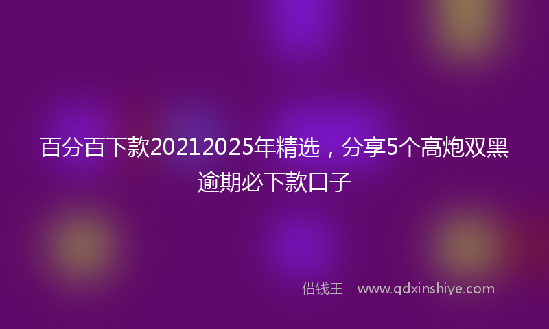 百分百下款20212025年精选，分享5个高炮双黑逾期必下款口子