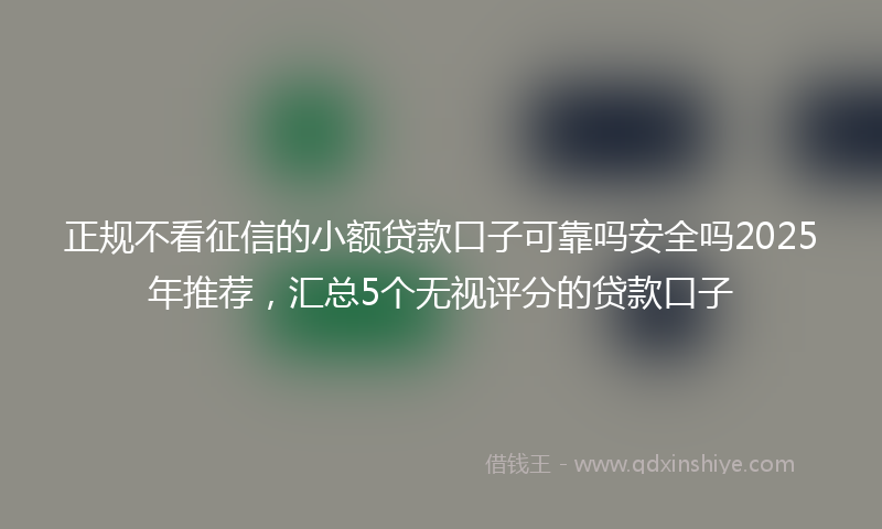 正规不看征信的小额贷款口子可靠吗安全吗2025年推荐，汇总5个无视评分的贷款口子