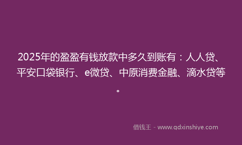 2025年的盈盈有钱放款中多久到账有：人人贷、平安口袋银行、e微贷、中原消费金融、滴水贷等。