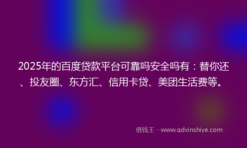 2025年的百度贷款平台可靠吗安全吗有：替你还、投友圈、东方汇、信用卡贷、美团生活费等。