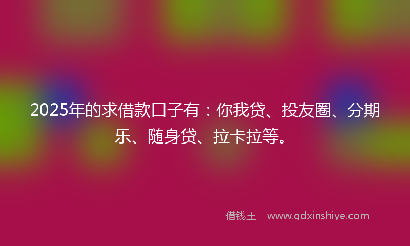 2025年的求借款口子有：你我贷、投友圈、分期乐、随身贷、拉卡拉等。