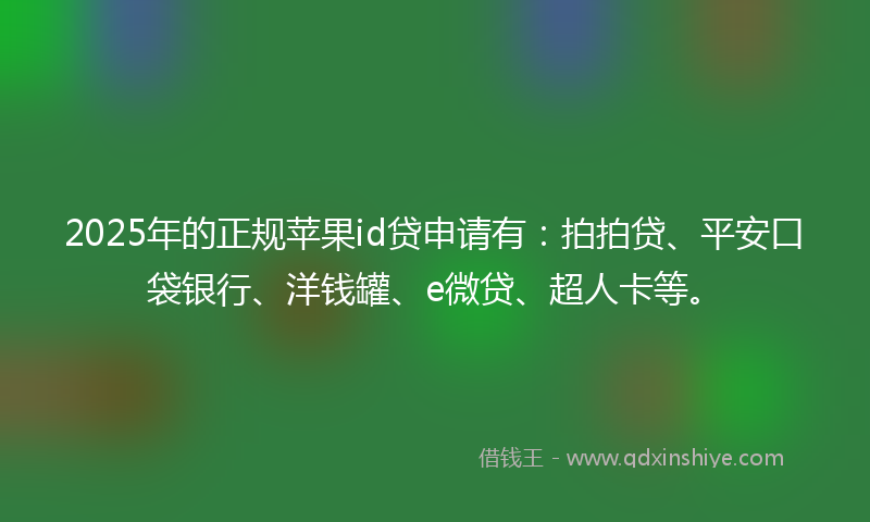 2025年的正规苹果id贷申请有：拍拍贷、平安口袋银行、洋钱罐、e微贷、超人卡等。
