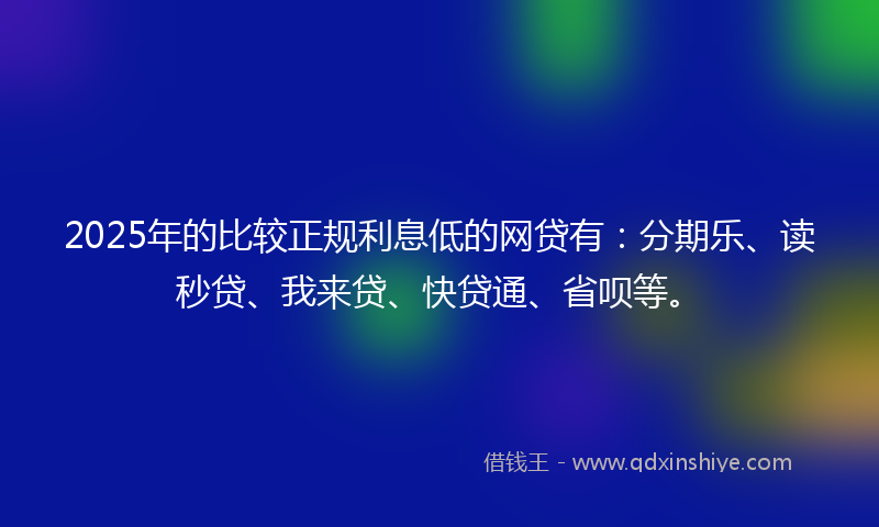 2025年的比较正规利息低的网贷有：分期乐、读秒贷、我来贷、快贷通、省呗等。